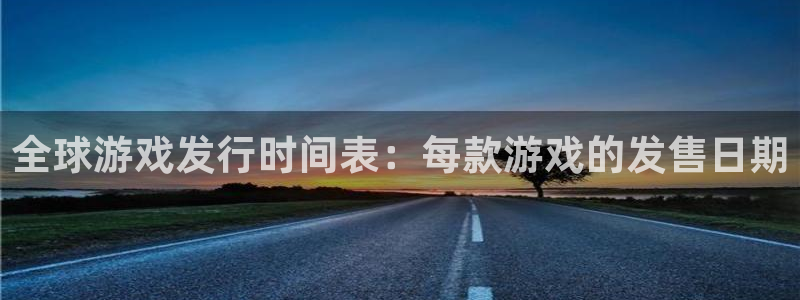 顺盈娱乐慌 692687：全球游戏发行时间表：每款游戏的发售日期
