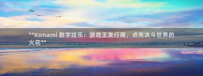 顺盈平台主管：**Konami 数字娱乐：游戏王发行商，点亮决斗世界的
火花**