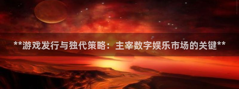 顺盈平台注册地址在哪查：**游戏发行与独代策略：主宰数字娱乐市场的关键**