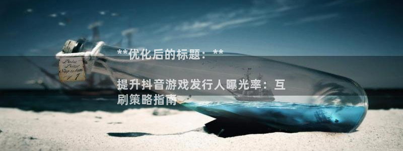 顺盈娱乐平台注册流程：**优化后的标题：**

提升抖音游戏发行人曝光率：互
刷策略指南