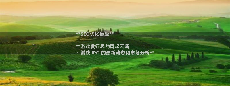 顺盈娱乐的员工待遇怎么样啊：**SEO优化标题**

**游戏发行界的风起云涌
：游戏 IPO 的最新动态和市场分析**