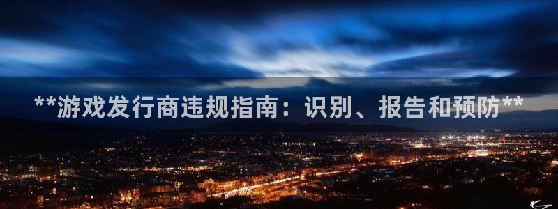 顺盈娱乐官网首页入口下载：**游戏发行商违规指南：识别、报告和预防**