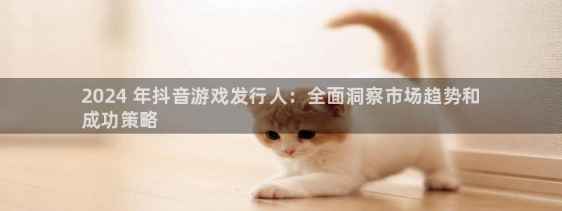 顺盈娱乐平台提现被关闭怎么回事儿啊安全吗：2024 年抖音游戏发行人：全面洞察市场趋势和
成功策略