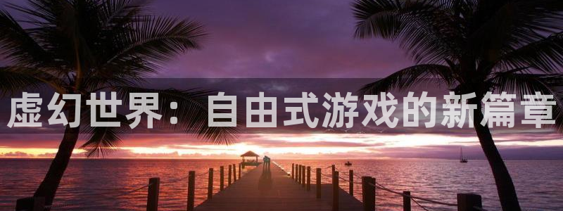 顺盈娱乐官网首页网址是什么：虚幻世界：自由式游戏的新篇章