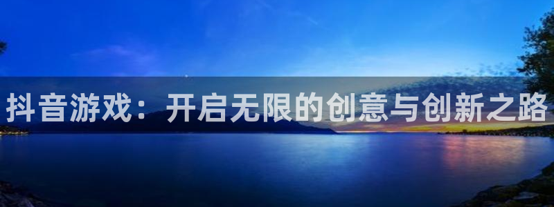 顺盈娱乐登录平台是什么平台：抖音游戏：开启无限的创意与创新之路