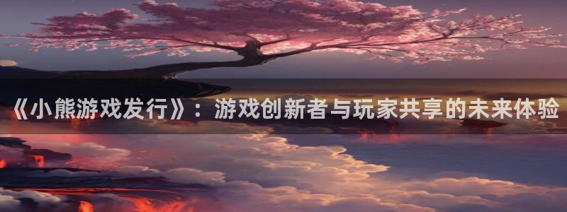 顺盈娱乐官网首页登录入口：《小熊游戏发行》：游戏创新者与玩家共享的未来体验