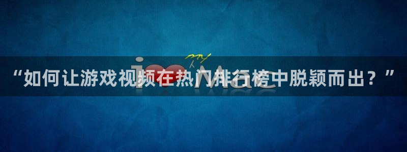 顺盈平台注册流程视频：“如何让游戏视频在热门排行榜中脱颖而出？”