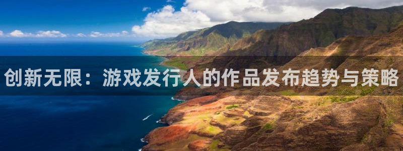 顺盈娱乐平台注册流程视频下载：创新无限：游戏发行人的作品发布趋势与策略