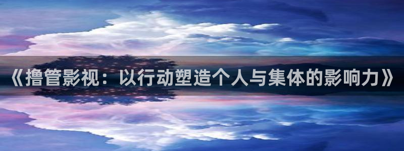 驰策驰影院理论：《撸管影视：以行动塑造个人与集体的影响力》