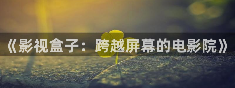 驰策驰影院 电视剧免费：《影视盒子：跨越屏幕的电影院》