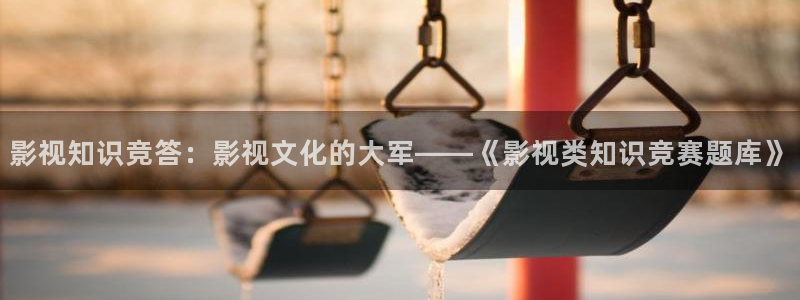 策驰策影院：影视知识竞答：影视文化的大军——《影视类知识竞赛题库》