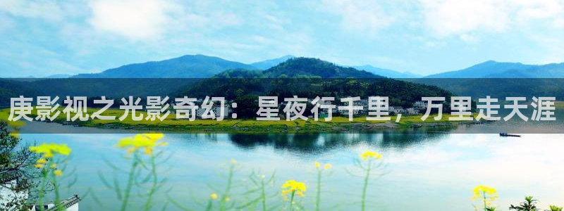 驰策驰影院 官网：庚影视之光影奇幻：星夜行千里，万里走天涯
