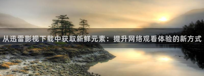 驰策驰影院电视剧免费：从迅雷影视下载中获取新鲜元素：提升网络观看体验的新方式